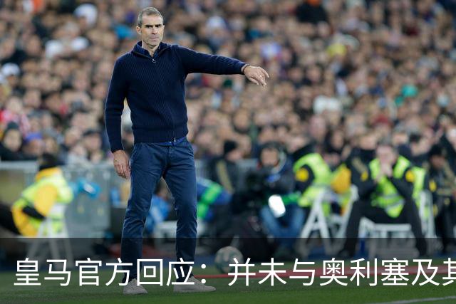 皇马官方回应：并未与奥利塞及其团队有任何接触